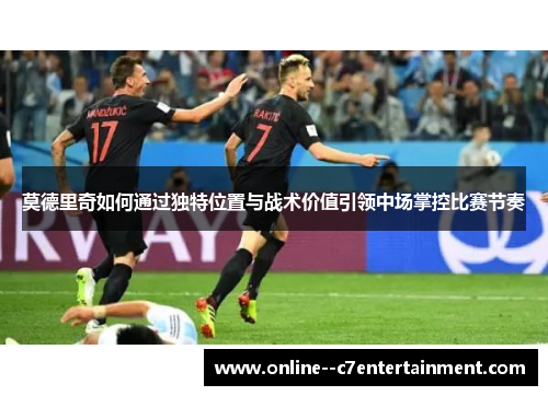 莫德里奇如何通过独特位置与战术价值引领中场掌控比赛节奏