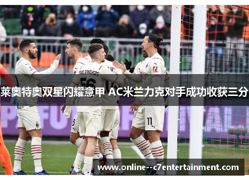 莱奥特奥双星闪耀意甲 AC米兰力克对手成功收获三分 莱奥特奥双星闪耀意甲 AC米兰力克对手成功收获三分