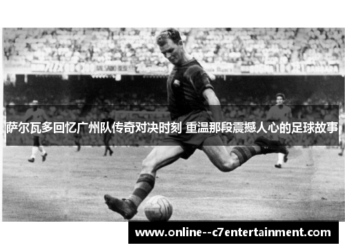 萨尔瓦多回忆广州队传奇对决时刻 重温那段震撼人心的足球故事 萨尔瓦多回忆广州队传奇对决时刻 重温那段震撼人心的足球故事