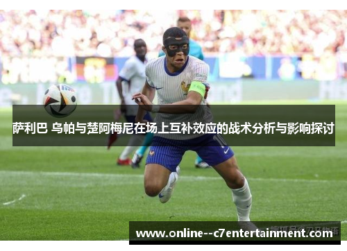 萨利巴 乌帕与楚阿梅尼在场上互补效应的战术分析与影响探讨