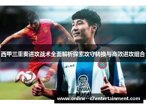 西甲三重奏进攻战术全面解析探索攻守转换与高效进攻组合 西甲三重奏进攻战术全面解析探索攻守转换与高效进攻组合