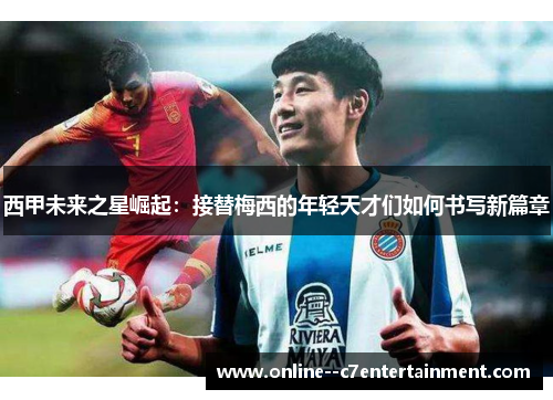西甲未来之星崛起:接替梅西的年轻天才们如何书写新篇章 西甲未来之星崛起:接替梅西的年轻天才们如何书写新篇章