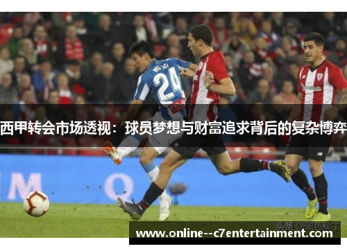 西甲转会市场透视:球员梦想与财富追求背后的复杂博弈 西甲转会市场透视:球员梦想与财富追求背后的复杂博弈