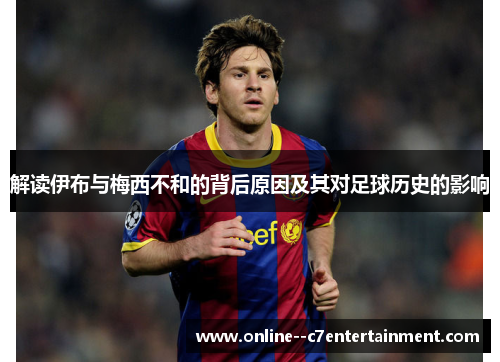 解读伊布与梅西不和的背后原因及其对足球历史的影响 解读伊布与梅西不和的背后原因及其对足球历史的影响