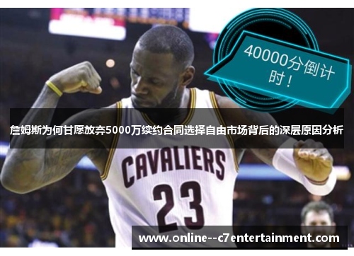 詹姆斯为何甘愿放弃5000万续约合同选择自由市场背后的深层原因分析