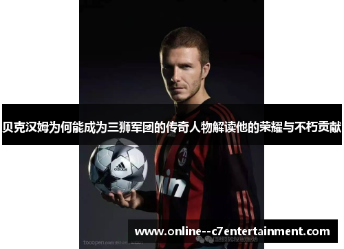 贝克汉姆为何能成为三狮军团的传奇人物解读他的荣耀与不朽贡献