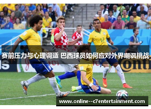 赛前压力与心理调适 巴西球员如何应对外界嘲讽挑战