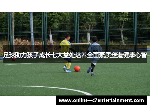 足球助力孩子成长七大益处培养全面素质塑造健康心智 足球助力孩子成长七大益处培养全面素质塑造健康心智
