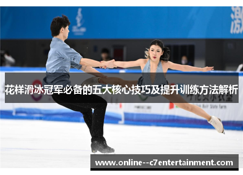 花样滑冰冠军必备的五大核心技巧及提升训练方法解析 花样滑冰冠军必备的五大核心技巧及提升训练方法解析