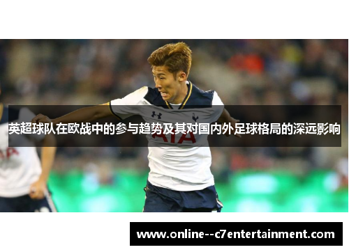 英超球队在欧战中的参与趋势及其对国内外足球格局的深远影响 英超球队在欧战中的参与趋势及其对国内外足球格局的深远影响