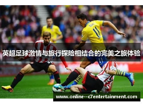 英超足球激情与旅行探险相结合的完美之旅体验