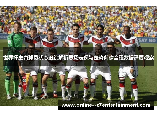 世界杯主力球员状态追踪解析赛场表现与走势前瞻全程数据深度观察