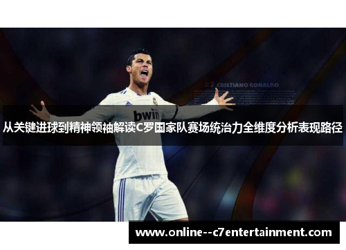 从关键进球到精神领袖解读C罗国家队赛场统治力全维度分析表现路径