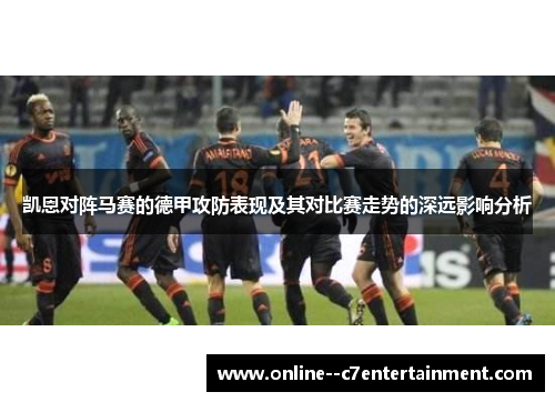凯恩对阵马赛的德甲攻防表现及其对比赛走势的深远影响分析