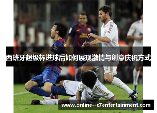 西班牙超级杯进球后如何展现激情与创意庆祝方式