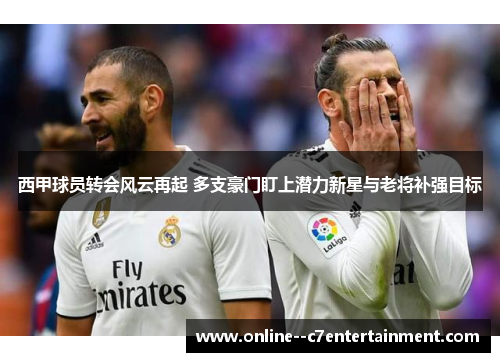 西甲球员转会风云再起 多支豪门盯上潜力新星与老将补强目标