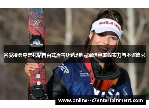 谷爱凌勇夺崇礼站自由式滑雪U型场地冠军诠释巅峰实力与不懈追求