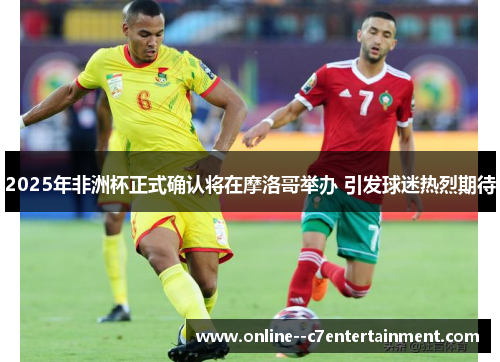 2025年非洲杯正式确认将在摩洛哥举办 引发球迷热烈期待