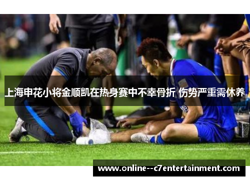 上海申花小将金顺凯在热身赛中不幸骨折 伤势严重需休养