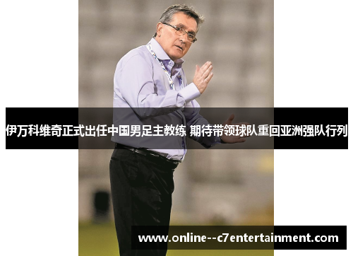 伊万科维奇正式出任中国男足主教练 期待带领球队重回亚洲强队行列