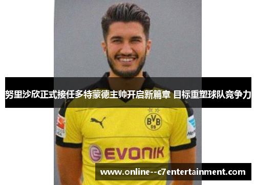 努里沙欣正式接任多特蒙德主帅开启新篇章 目标重塑球队竞争力