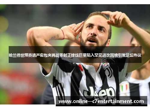 哈兰德世预赛遭严密包夹两战零射正锋线巨星陷入罕见进攻困境引发足坛热议