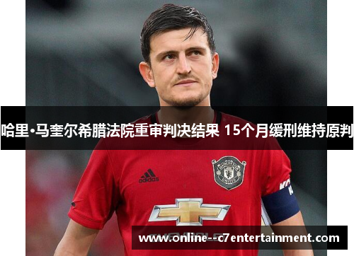 哈里·马奎尔希腊法院重审判决结果 15个月缓刑维持原判