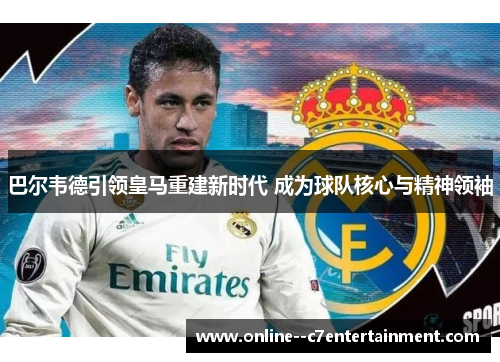 巴尔韦德引领皇马重建新时代 成为球队核心与精神领袖