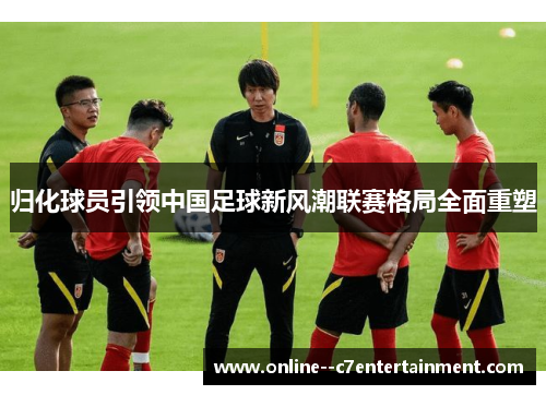 归化球员引领中国足球新风潮联赛格局全面重塑