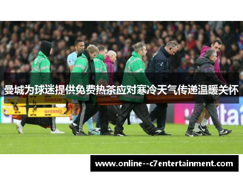 曼城为球迷提供免费热茶应对寒冷天气传递温暖关怀