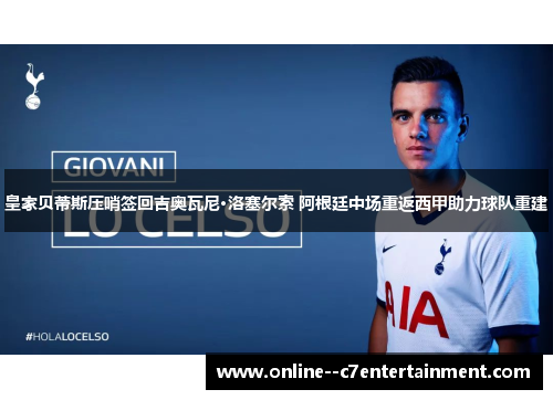 皇家贝蒂斯压哨签回吉奥瓦尼·洛塞尔索 阿根廷中场重返西甲助力球队重建