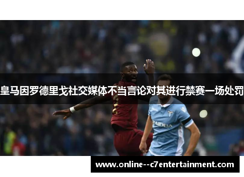 皇马因罗德里戈社交媒体不当言论对其进行禁赛一场处罚