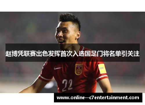 赵博凭联赛出色发挥首次入选国足门将名单引关注