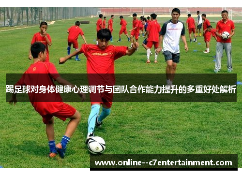 踢足球对身体健康心理调节与团队合作能力提升的多重好处解析