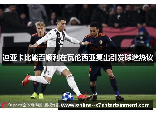 迪亚卡比能否顺利在瓦伦西亚复出引发球迷热议