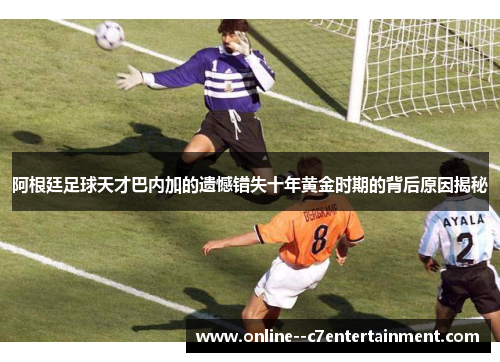 阿根廷足球天才巴内加的遗憾错失十年黄金时期的背后原因揭秘