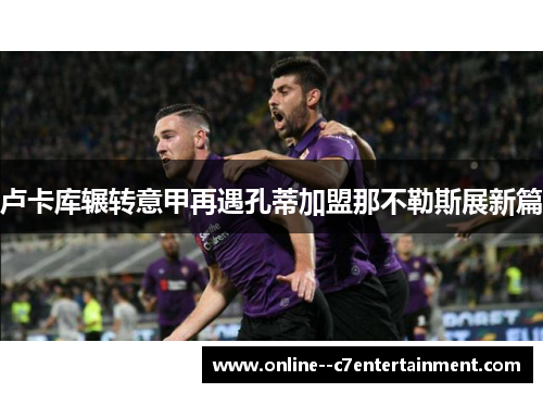 卢卡库辗转意甲再遇孔蒂加盟那不勒斯展新篇