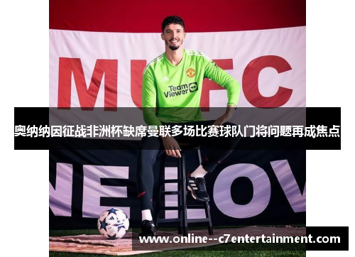 奥纳纳因征战非洲杯缺席曼联多场比赛球队门将问题再成焦点 奥纳纳因征战非洲杯缺席曼联多场比赛球队门将问题再成焦点