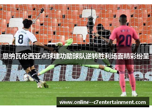 恩纳瓦伦西亚点球建功助球队逆转胜利场面精彩纷呈 恩纳瓦伦西亚点球建功助球队逆转胜利场面精彩纷呈