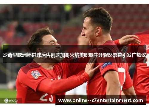 沙奇里欧洲杯进球后告别芝加哥火焰美职联生涯骤然落幕引发广热议 沙奇里欧洲杯进球后告别芝加哥火焰美职联生涯骤然落幕引发广热议