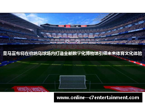 皇马宣布将在伯纳乌球场内打造全新数字化博物馆引领未来体育文化体验
