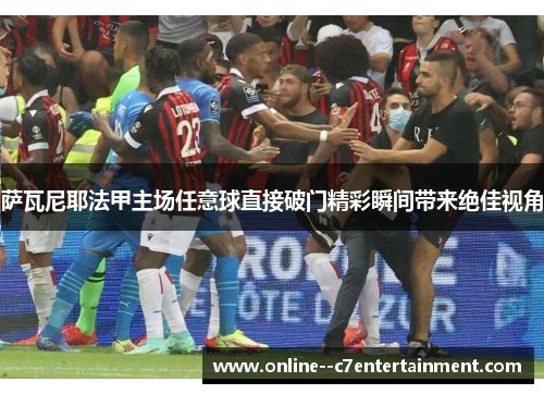 萨瓦尼耶法甲主场任意球直接破门精彩瞬间带来绝佳视角 萨瓦尼耶法甲主场任意球直接破门精彩瞬间带来绝佳视角