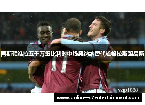 阿斯顿维拉五千万签比利时中场奥纳纳替代道格拉斯路易斯
