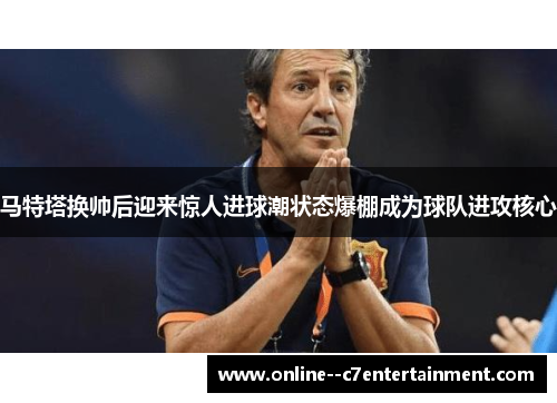 马特塔换帅后迎来惊人进球潮状态爆棚成为球队进攻核心