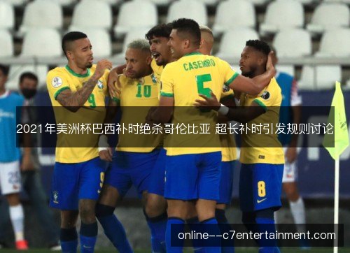 2021年美洲杯巴西补时绝杀哥伦比亚 超长补时引发规则讨论